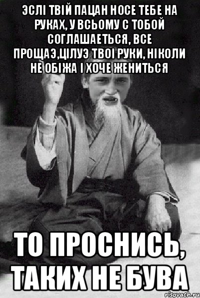 Эслi твiй пацан носе тебе на руках, у всьому с тобой соглашаеться, все прощаэ,цiлуэ твоi руки, нiколи не обiжа i хоче жениться То проснись, таких не бува, Мем Мудрий паца