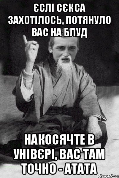 Єслі сєкса захотілось, Потянуло вас на блуд Накосячте в унівєрі, Вас там точно - атата, Мем Мудрий паца