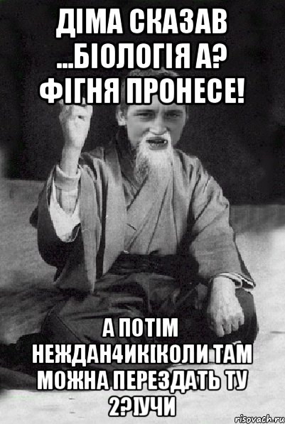 Діма сказав ...Біологія а? Фігня пронесе! А потім неждан4ик[Коли там можна перездать ту 2?]Учи, Мем Мудрий паца