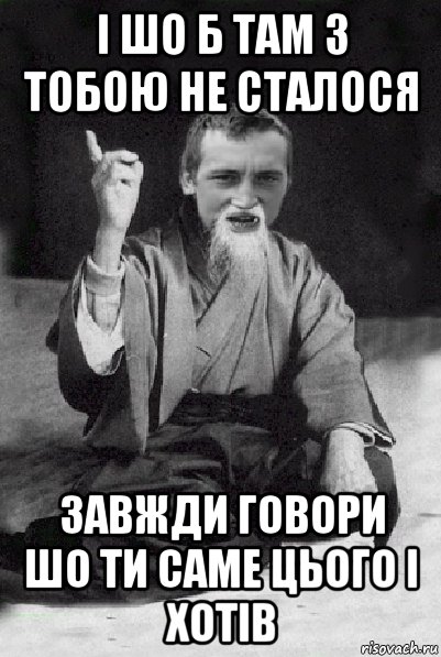 І шо б там з тобою не сталося завжди говори шо ти саме цього і хотів, Мем Мудрий паца