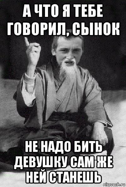 А что я тебе говорил, сынок не надо бить девушку сам же ней станешь, Мем Мудрий паца