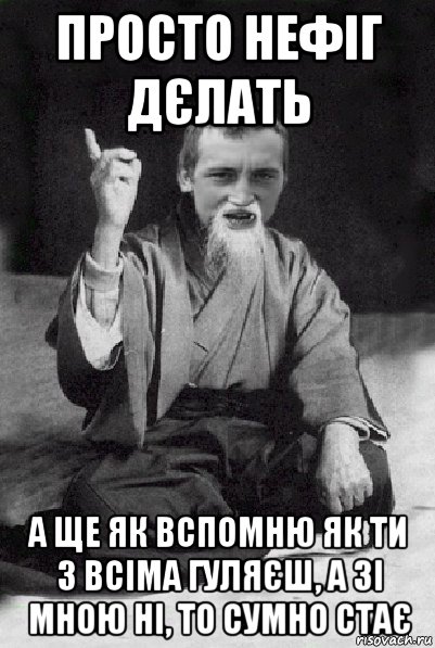 просто нефіг дєлать а ще як вспомню як ти з всіма гуляєш, а зі мною ні, то сумно стає, Мем Мудрий паца