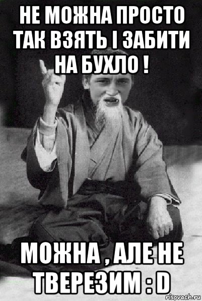 не можна просто так взять і забити на бухло ! можна , але не тверезим : d, Мем Мудрий паца