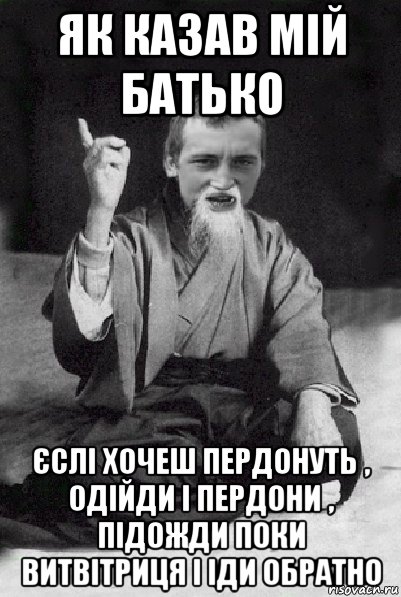 як казав мій батько єслі хочеш пердонуть , одійди і пердони , підожди поки витвітриця і іди обратно, Мем Мудрий паца