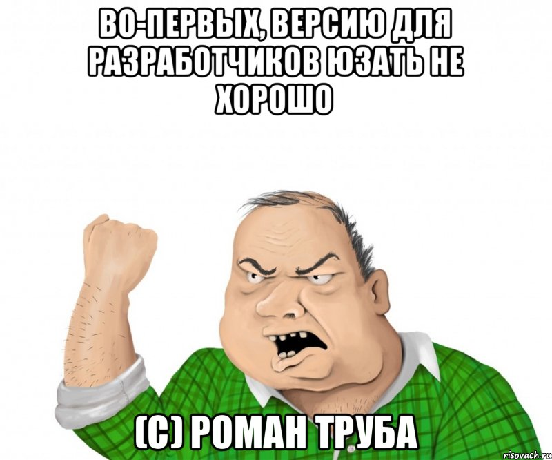 Во-первых, версию для разработчиков юзать не хорошо (C) Роман Труба, Мем мужик