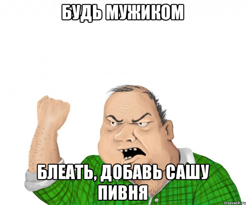 будь мужиком блеать, добавь Сашу Пивня