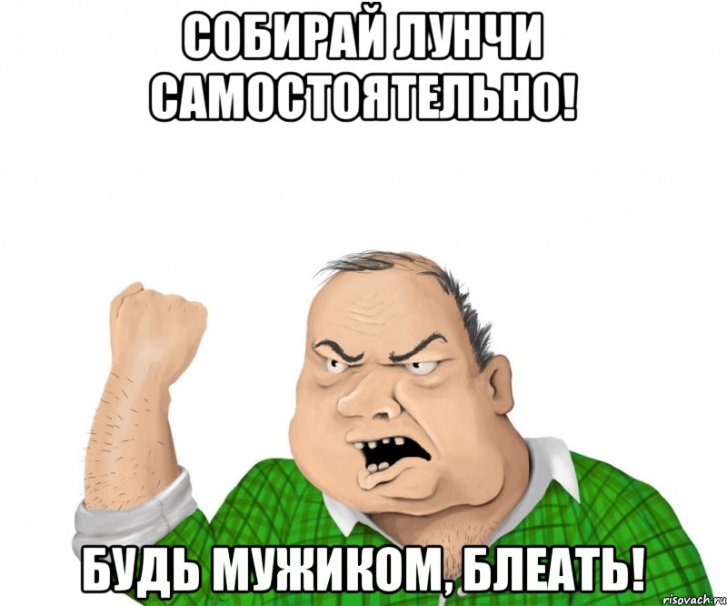собирай лунчи самостоятельно! будь мужиком, блеать!, Мем мужик