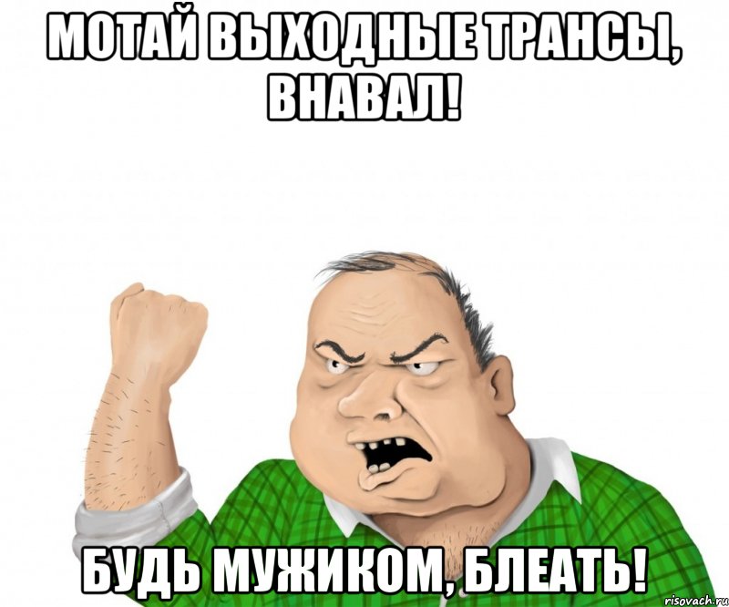 мотай выходные трансы, внавал! будь мужиком, блеать!, Мем мужик