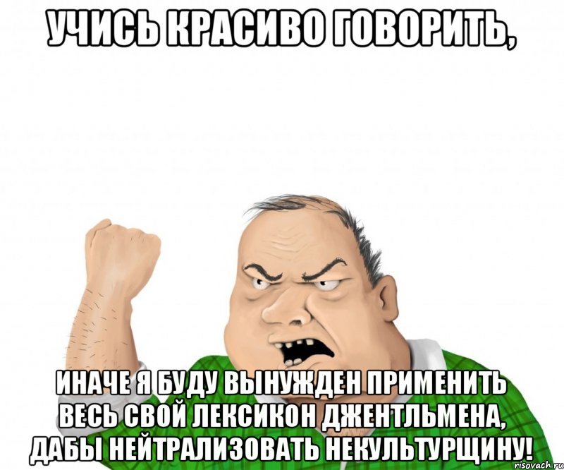 Учись красиво говорить, иначе я буду вынужден применить весь свой лексикон джентльмена, дабы нейтрализовать некультурщину!, Мем мужик