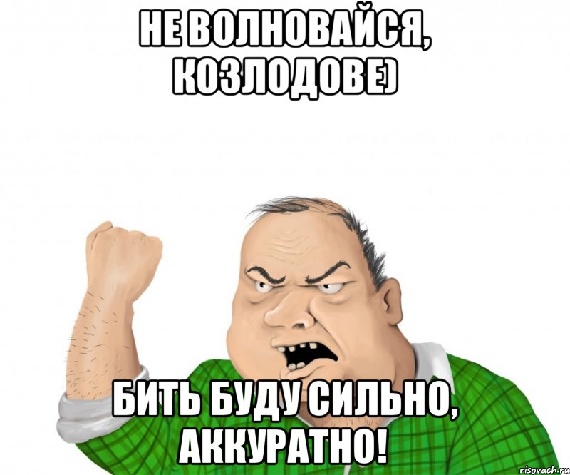 Не волновайся, Козлодове) Бить буду сильно, аккуратно!, Мем мужик