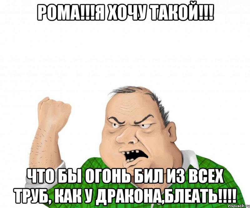Рома!!!я хочу такой!!! Что бы огонь бил из всех труб, как у дракона,Блеать!!!!, Мем мужик