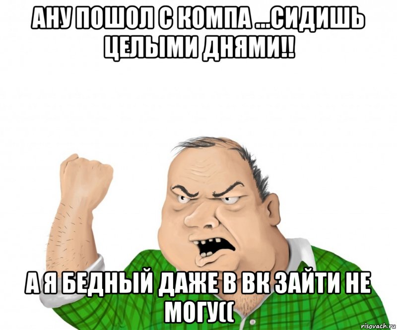 Ану пошол с компа ...Сидишь целыми днями!! А я бедный даже в ВК зайти не могу((, Мем мужик