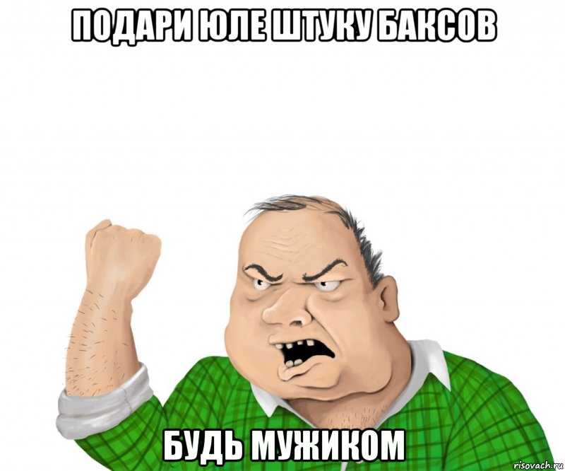 Подари юле штуку баксов Будь мужиком, Мем мужик