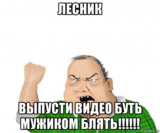 лесник выпусти видео буть мужиком блять!!!!!!, Мем мужик