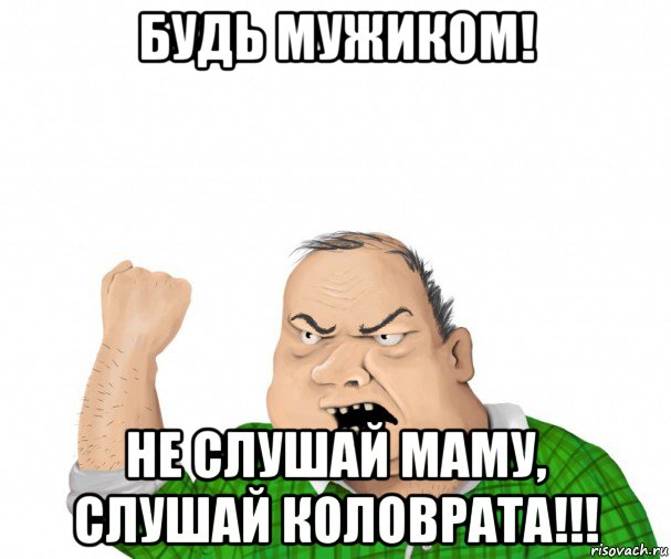 будь мужиком! не слушай маму, слушай коловрата!!!, Мем мужик