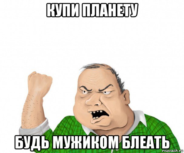купи планету будь мужиком блеать, Мем мужик