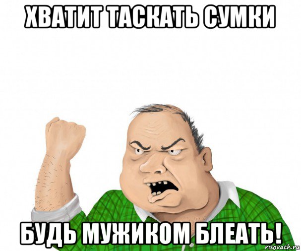 хватит таскать сумки будь мужиком блеать!, Мем мужик