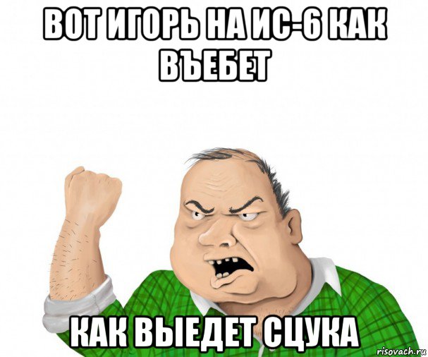 вот игорь на ис-6 как въебет как выедет сцука, Мем мужик