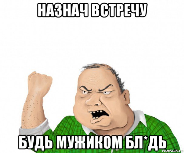 назнач встречу будь мужиком бл*дь, Мем мужик
