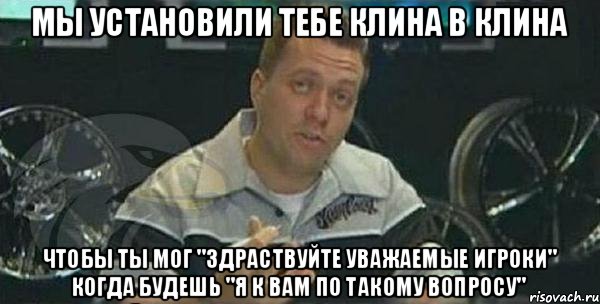 Мы установили тебе клина в клина чтобы ты мог "здраствуйте уважаемые игроки" когда будешь "я к вам по такому вопросу", Мем Монитор (тачка на прокачку)