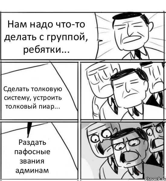 Нам надо что-то делать с группой, ребятки... Сделать толковую систему, устроить толковый пиар... Раздать пафосные звания админам, Комикс нам нужна новая идея