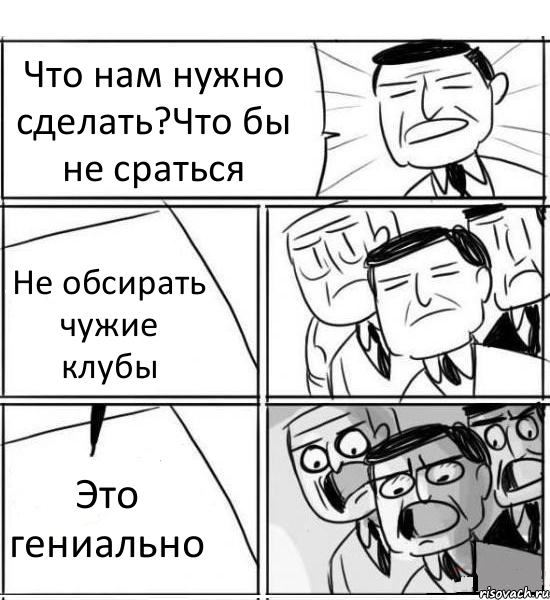 Что нам нужно сделать?Что бы не сраться Не обсирать чужие клубы Это гениально, Комикс нам нужна новая идея