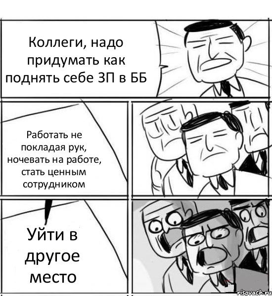 Коллеги, надо придумать как поднять себе ЗП в ББ Работать не покладая рук, ночевать на работе, стать ценным сотрудником Уйти в другое место, Комикс нам нужна новая идея