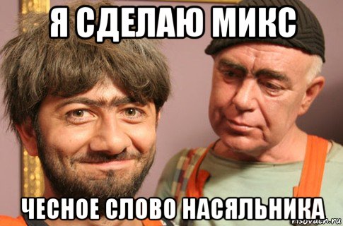 я сделаю микс чесное слово насяльника