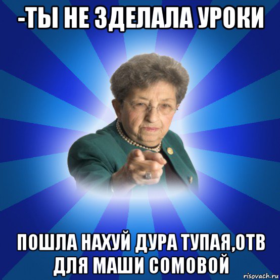 -ты не зделала уроки пошла нахуй дура тупая,отв для маши сомовой, Мем Наталья Ивановна