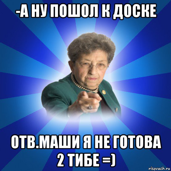 -а ну пошол к доске отв.маши я не готова 2 тибе =), Мем Наталья Ивановна