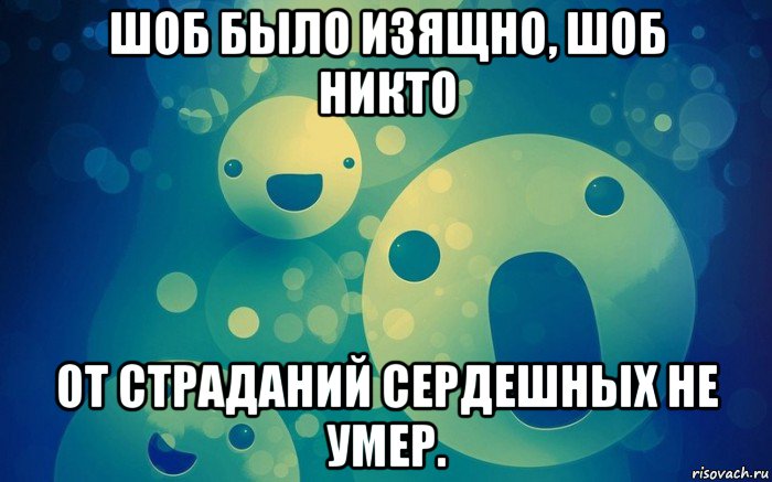 шоб было изящно, шоб никто от страданий сердешных не умер.