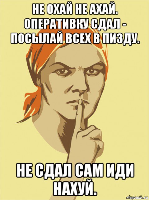 не охай не ахай. оперативку сдал - посылай всех в пизду. не сдал сам иди нахуй., Мем не болтай