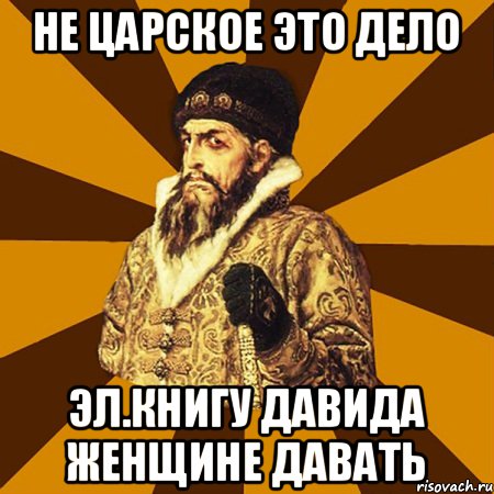 НЕ ЦАРСКОЕ ЭТО ДЕЛО ЭЛ.КНИГУ ДАВИДА ЖЕНЩИНЕ ДАВАТЬ, Мем Не царское это дело