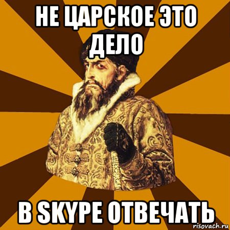 Не царское это дело В Skype отвечать, Мем Не царское это дело