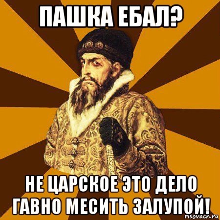 пашка ебал? не царское это дело гавно месить залупой!, Мем Не царское это дело