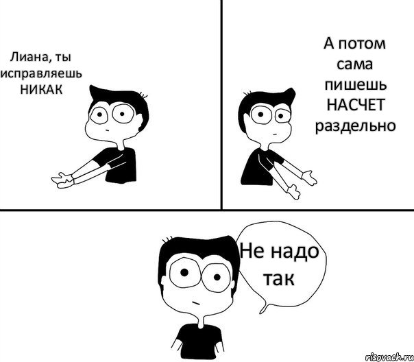 Лиана, ты исправляешь НИКАК А потом сама пишешь НАСЧЕТ раздельно Не надо так, Комикс Не надо так (парень)