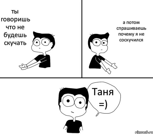 ты говоришь что не будешь скучать а потом спрашиваешь почему я не соскучился Таня =), Комикс Не надо так (парень)