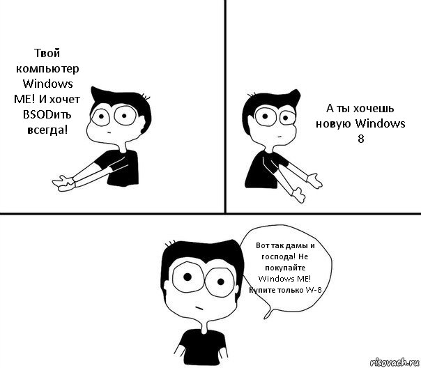 Твой компьютер Windows ME! И хочет BSODить всегда! А ты хочешь новую Windows 8 Вот так дамы и господа! Не покупайте Windows ME! Купите только W-8, Комикс Не надо так (парень)