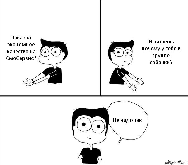 Заказал экономное качество на СмоСервис? И пишешь почему у тебя в группе собачки? Не надо так