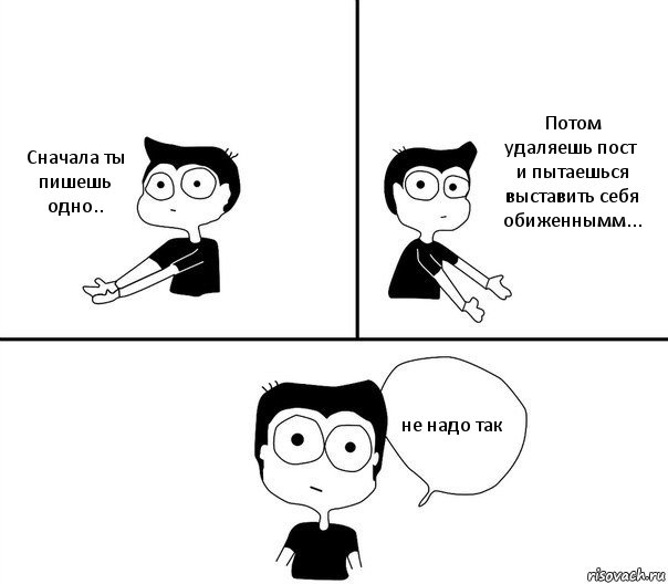 Сначала ты пишешь одно.. Потом удаляешь пост и пытаешься выставить себя обиженнымм... не надо так, Комикс Не надо так (парень)