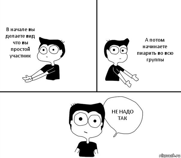 В начале вы делаете вид что вы простой участник А потом начинаете пиарить во всю группы НЕ НАДО ТАК, Комикс Не надо так (парень)