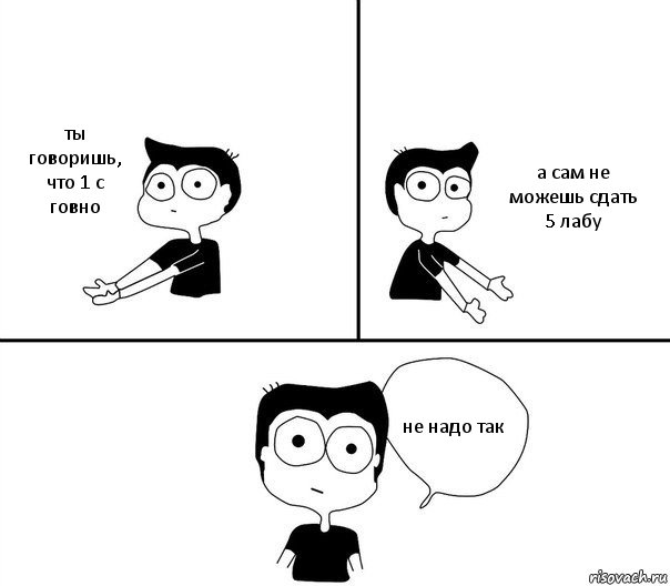 ты говоришь, что 1 с говно а сам не можешь сдать 5 лабу не надо так, Комикс Не надо так (парень)
