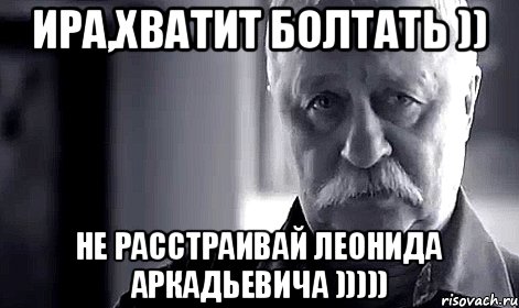 Ира,хватит болтать )) Не расстраивай Леонида Аркадьевича ))))), Мем Не огорчай Леонида Аркадьевича