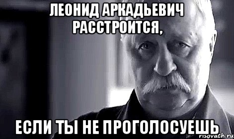 Леонид Аркадьевич расстроится, если ты не проголосуешь, Мем Не огорчай Леонида Аркадьевича