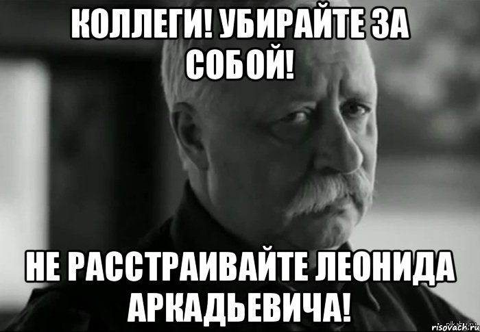 Коллеги! Убирайте за собой! Не расстраивайте Леонида Аркадьевича!, Мем Не расстраивай Леонида Аркадьевича