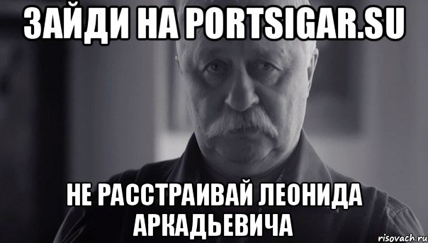 Зайди на portsigar.su Не расстраивай Леонида Аркадьевича, Мем Не огорчай Леонида Аркадьевича