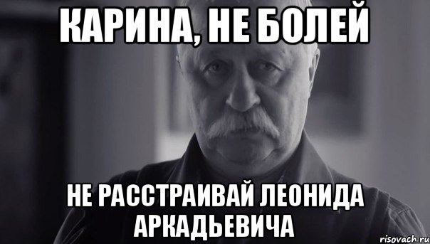 Карина, не болей не расстраивай Леонида Аркадьевича, Мем Не огорчай Леонида Аркадьевича