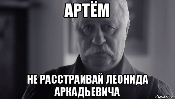 Артём Не расстраивай Леонида Аркадьевича, Мем Не огорчай Леонида Аркадьевича