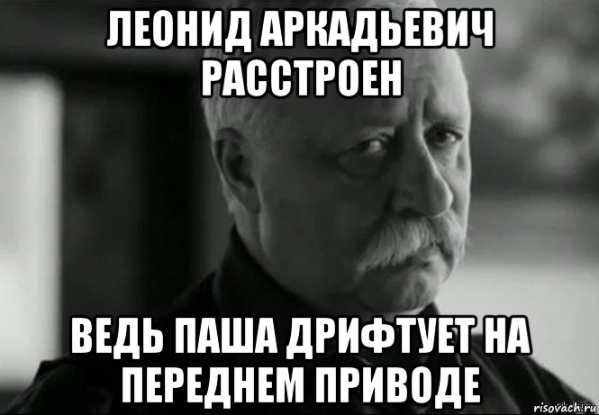 леонид аркадьевич расстроен ведь паша дрифтует на переднем приводе, Мем Не расстраивай Леонида Аркадьевича