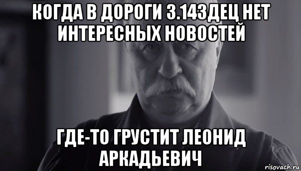 когда в дороги 3.14здец нет интересных новостей где-то грустит леонид аркадьевич, Мем Не огорчай Леонида Аркадьевича